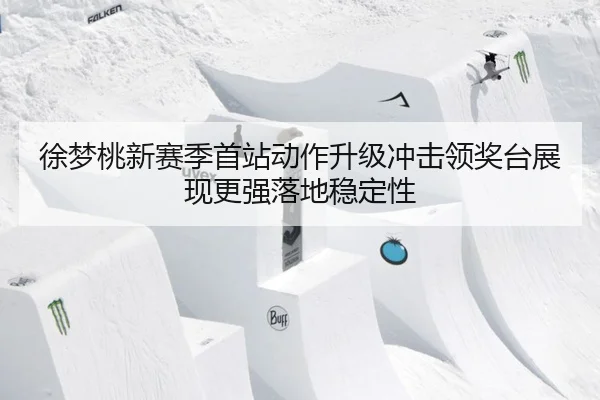 徐梦桃新赛季首站动作升级冲击领奖台展现更强落地稳定性
